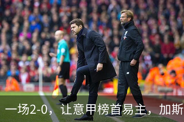 一场2-0，让意甲榜首易主，加斯佩里尼神了：率队4轮全胜登顶